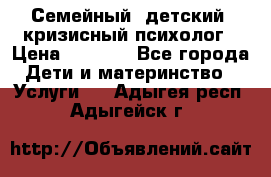 Семейный, детский, кризисный психолог › Цена ­ 2 000 - Все города Дети и материнство » Услуги   . Адыгея респ.,Адыгейск г.